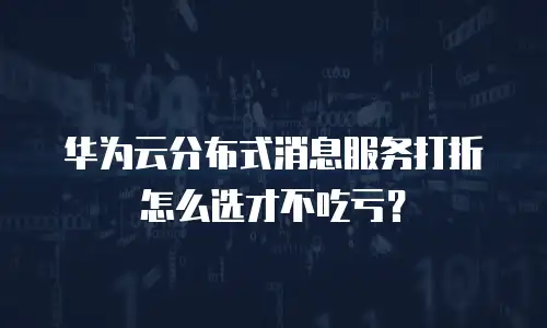 华为云分布式消息服务打折怎么选才不吃亏？