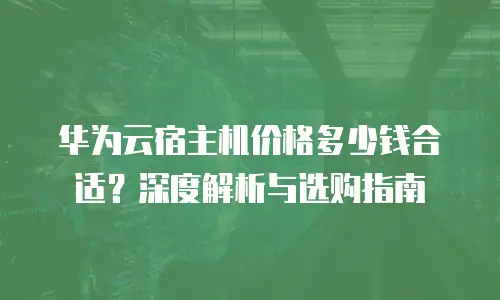 华为云宿主机价格多少钱合适？深度解析与选购指南