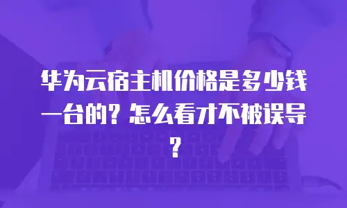 华为云宿主机价格是多少钱一台的？怎么看才不被误导？