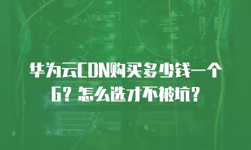 华为云CDN购买多少钱一个G？怎么选才不被坑？