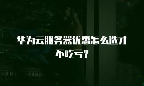华为云服务器优惠怎么选才不吃亏？