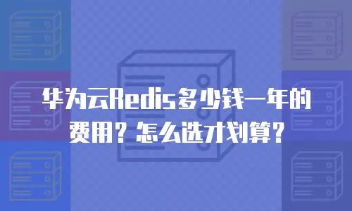 华为云Redis多少钱一年的费用？怎么选才划算？