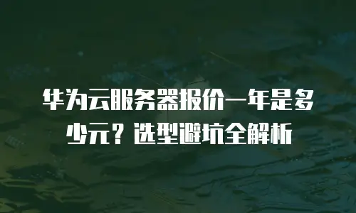 华为云服务器报价一年是多少元？选型避坑全解析