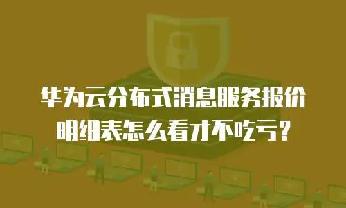 华为云分布式消息服务报价明细表怎么看才不吃亏？