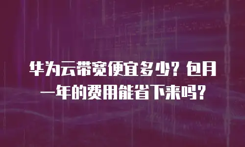 华为云带宽便宜多少？包月一年的费用能省下来吗？