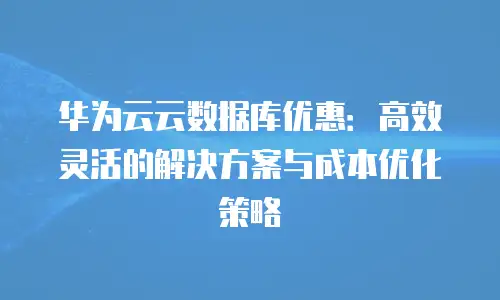华为云云数据库优惠：高效灵活的解决方案与成本优化策略