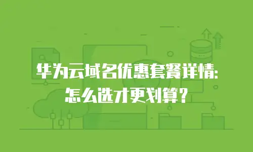 华为云域名优惠套餐详情：怎么选才更划算？
