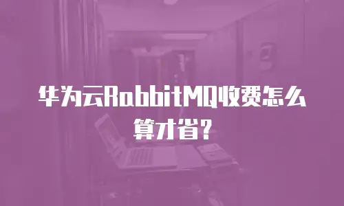 华为云RabbitMQ收费怎么算才省？