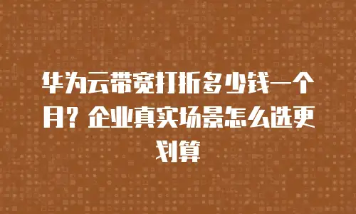 华为云带宽打折多少钱一个月？企业真实场景怎么选更划算