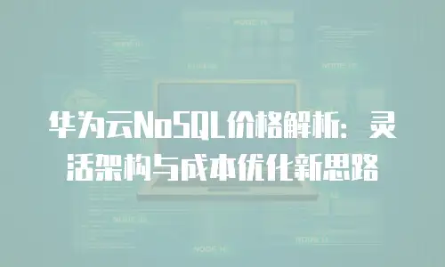华为云NoSQL价格解析：灵活架构与成本优化新思路