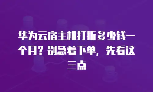 华为云宿主机打折多少钱一个月？别急着下单，先看这三点