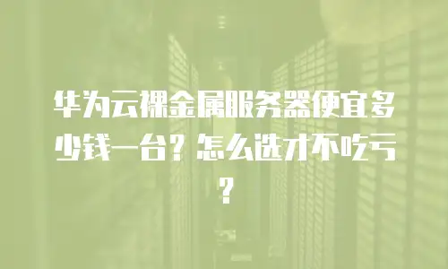 华为云裸金属服务器便宜多少钱一台？怎么选才不吃亏？