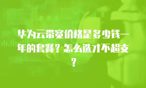 华为云带宽价格是多少钱一年的套餐？怎么选才不超支？