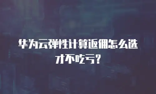 华为云弹性计算返佣怎么选才不吃亏？