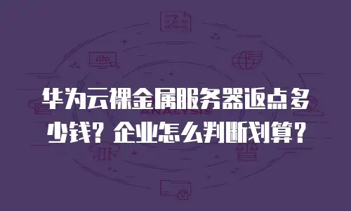 华为云裸金属服务器返点多少钱？企业怎么判断划算？