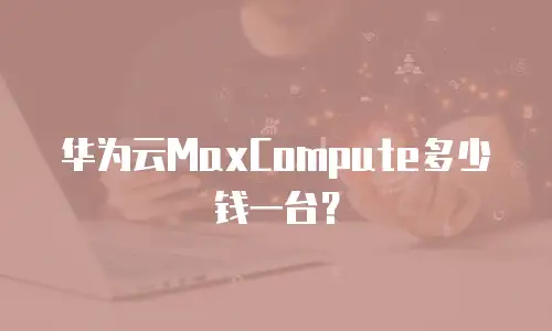 华为云MaxCompute多少钱一台？