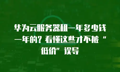 华为云服务器租一年多少钱一年的？看懂这些才不被“低价”误导