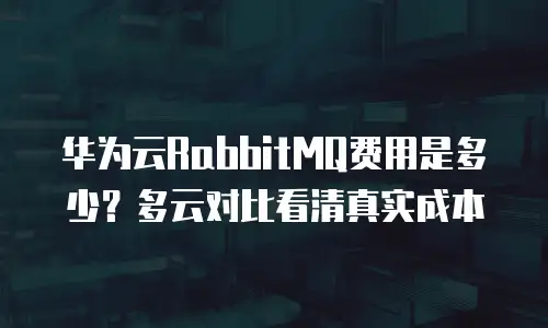 华为云RabbitMQ费用是多少？多云对比看清真实成本