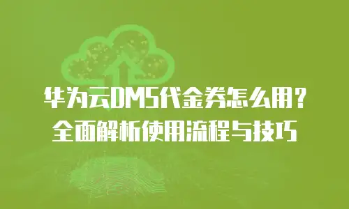 华为云DMS代金券怎么用？全面解析使用流程与技巧
