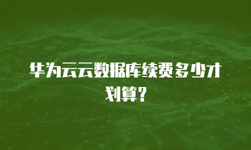 华为云云数据库续费多少才划算？