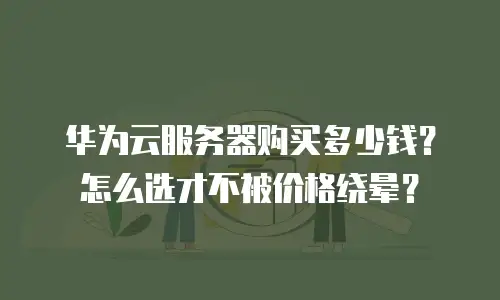 华为云服务器购买多少钱？怎么选才不被价格绕晕？