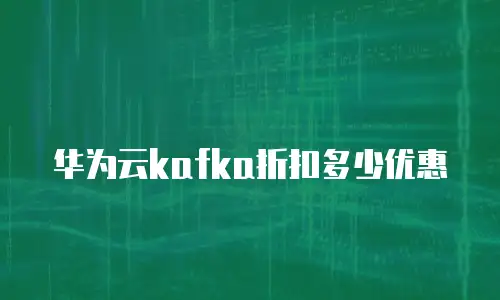 华为云kafka折扣多少优惠
