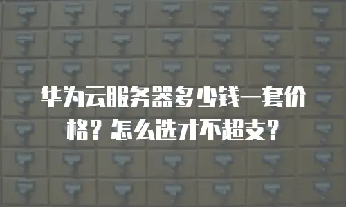 华为云服务器多少钱一套价格？怎么选才不超支？