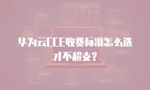华为云CCE收费标准怎么选才不超支？