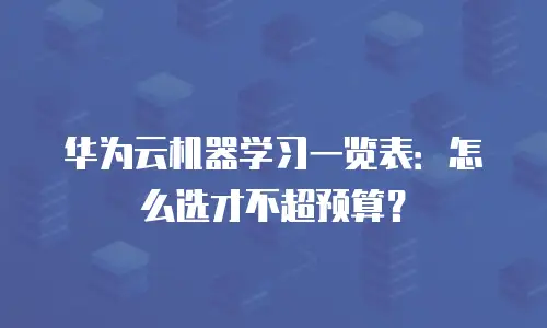华为云机器学习一览表：怎么选才不超预算？