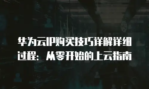 华为云IP购买技巧详解详细过程：从零开始的上云指南