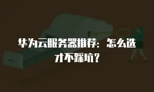 华为云服务器推荐：怎么选才不踩坑？