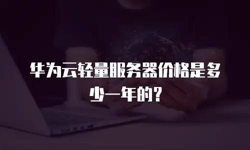 华为云轻量服务器价格是多少一年的？