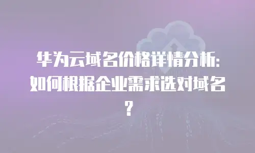 华为云域名价格详情分析：如何根据企业需求选对域名？