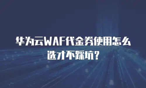 华为云WAF代金券使用怎么选才不踩坑？