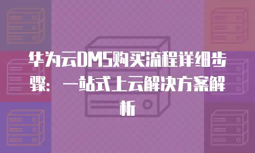 华为云DMS购买流程详细步骤：一站式上云解决方案解析