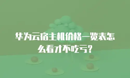 华为云宿主机价格一览表怎么看才不吃亏？