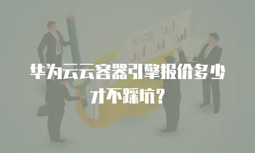 华为云云容器引擎报价多少才不踩坑？