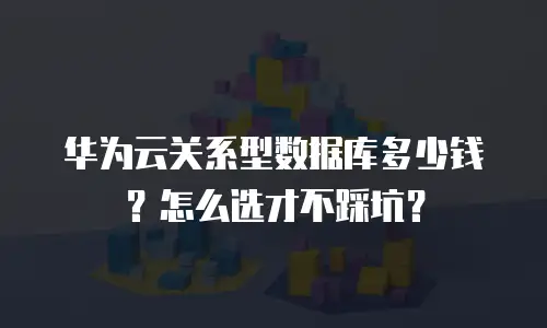 华为云关系型数据库多少钱？怎么选才不踩坑？