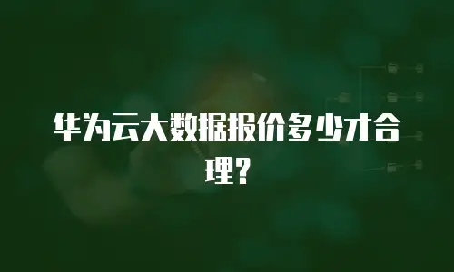 华为云大数据报价多少才合理？