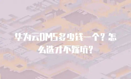 华为云DMS多少钱一个？怎么选才不踩坑？