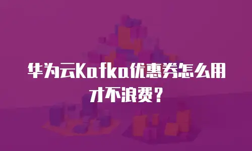华为云Kafka优惠券怎么用才不浪费？