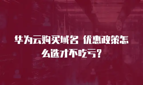 华为云购买域名 优惠政策怎么选才不吃亏？