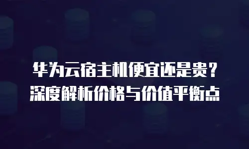 华为云宿主机便宜还是贵？深度解析价格与价值平衡点
