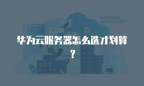 华为云服务器怎么选才划算？