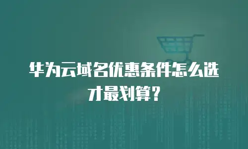 华为云域名优惠条件怎么选才最划算？