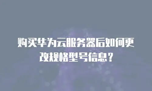 购买华为云服务器后如何更改规格型号信息？