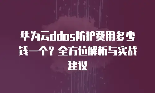 华为云ddos防护费用多少钱一个？全方位解析与实战建议