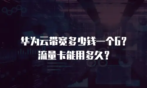 华为云带宽多少钱一个G？流量卡能用多久？