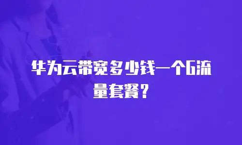 华为云带宽多少钱一个G流量套餐？