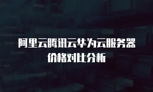 阿里云腾讯云华为云服务器价格对比分析